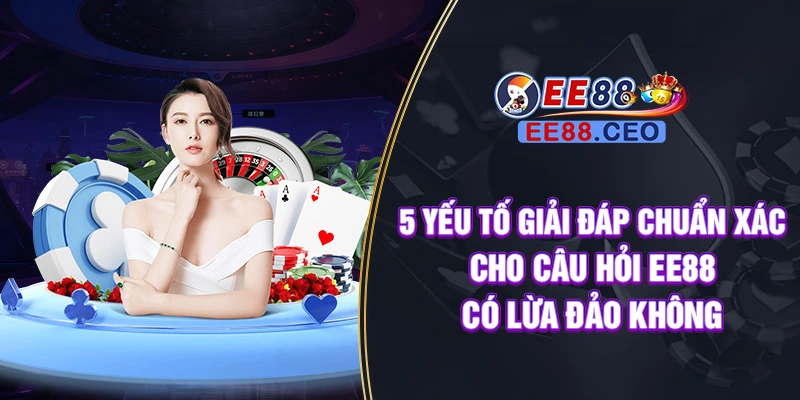 5 yếu tố giải đáp chuẩn xác cho câu hỏi EE88 có lừa đảo không