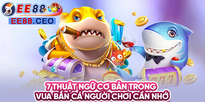 7 thuật ngữ cơ bản trong vua bắn cá người chơi cần nhớ