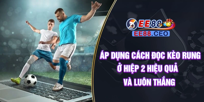 Áp dụng cách đọc kèo rung ở hiệp 2 hiệu quả và luôn thắng